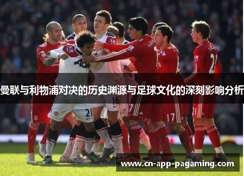 曼联与利物浦对决的历史渊源与足球文化的深刻影响分析