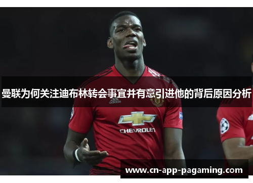 曼联为何关注迪布林转会事宜并有意引进他的背后原因分析