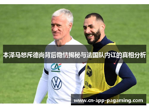 本泽马怒斥德尚背后隐情揭秘与法国队内讧的真相分析