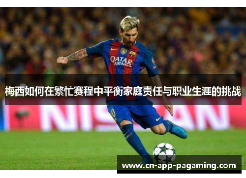 梅西如何在繁忙赛程中平衡家庭责任与职业生涯的挑战