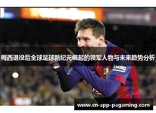 梅西退役后全球足球新纪元崛起的领军人物与未来趋势分析