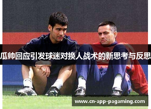 瓜帅回应引发球迷对换人战术的新思考与反思