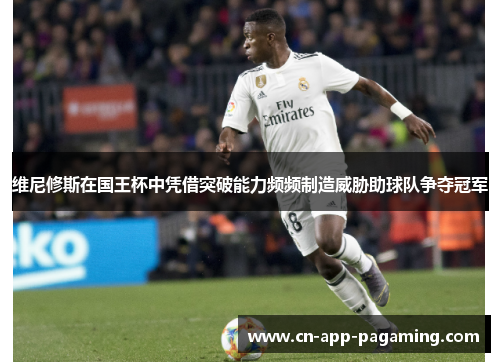 维尼修斯在国王杯中凭借突破能力频频制造威胁助球队争夺冠军