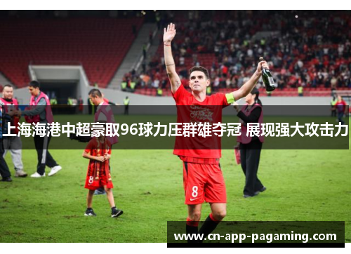 上海海港中超豪取96球力压群雄夺冠 展现强大攻击力