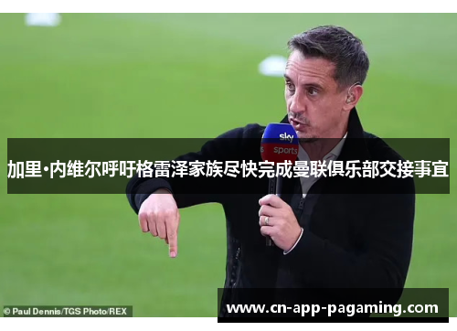 加里·内维尔呼吁格雷泽家族尽快完成曼联俱乐部交接事宜