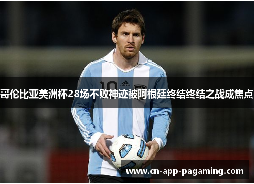哥伦比亚美洲杯28场不败神迹被阿根廷终结终结之战成焦点