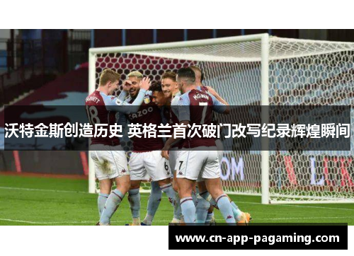 沃特金斯创造历史 英格兰首次破门改写纪录辉煌瞬间 沃特金斯创造历史 英格兰首次破门改写纪录辉煌瞬间