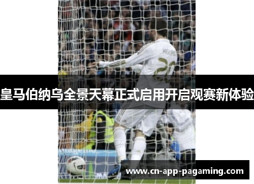 皇马伯纳乌全景天幕正式启用开启观赛新体验