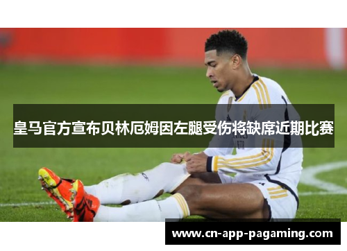 皇马官方宣布贝林厄姆因左腿受伤将缺席近期比赛 皇马官方宣布贝林厄姆因左腿受伤将缺席近期比赛
