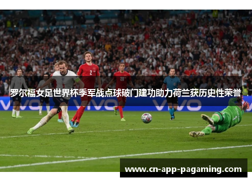 罗尔福女足世界杯季军战点球破门建功助力荷兰获历史性荣誉 罗尔福女足世界杯季军战点球破门建功助力荷兰获历史性荣誉