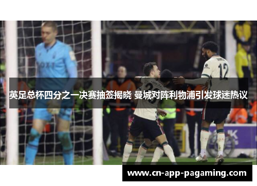 英足总杯四分之一决赛抽签揭晓 曼城对阵利物浦引发球迷热议 英足总杯四分之一决赛抽签揭晓 曼城对阵利物浦引发球迷热议