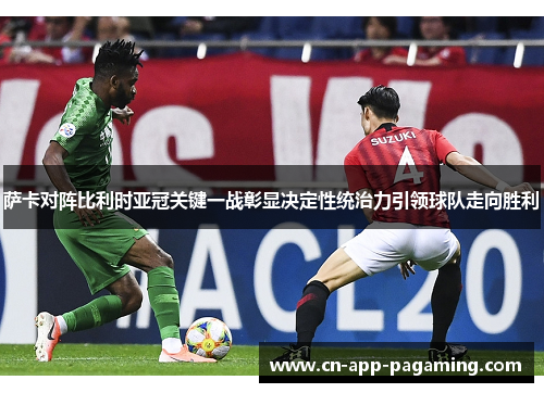 萨卡对阵比利时亚冠关键一战彰显决定性统治力引领球队走向胜利 萨卡对阵比利时亚冠关键一战彰显决定性统治力引领球队走向胜利