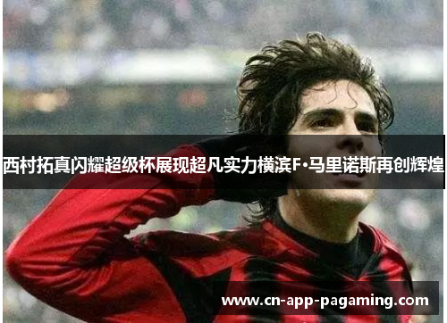 西村拓真闪耀超级杯展现超凡实力横滨F·马里诺斯再创辉煌