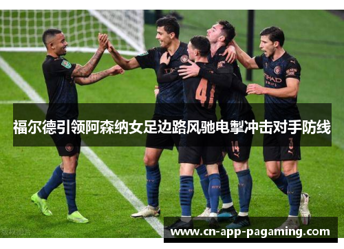 福尔德引领阿森纳女足边路风驰电掣冲击对手防线