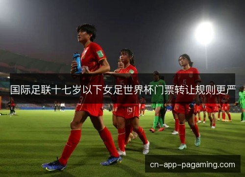 国际足联十七岁以下女足世界杯门票转让规则更严