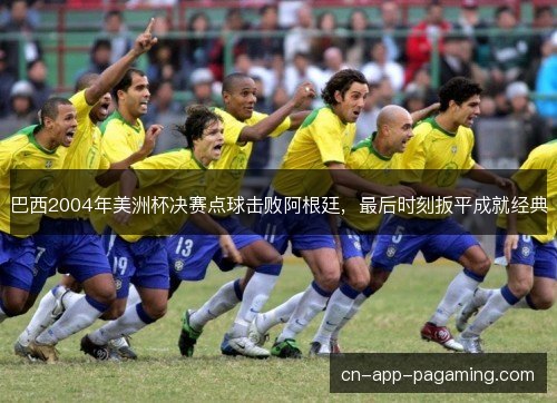 巴西2004年美洲杯决赛点球击败阿根廷，最后时刻扳平成就经典